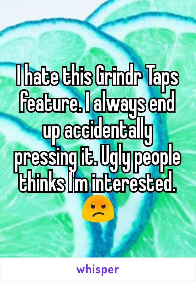 I hate this Grindr Taps feature. I always end up accidentally pressing it. Ugly people thinks I'm interested. 😡