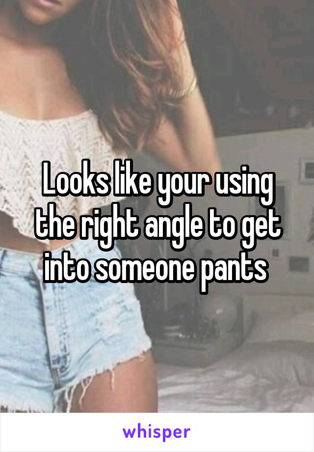 Looks like your using the right angle to get into someone pants 
