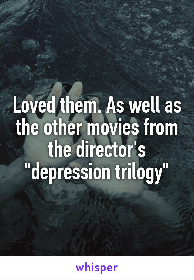 Loved them. As well as the other movies from the director's "depression trilogy"
