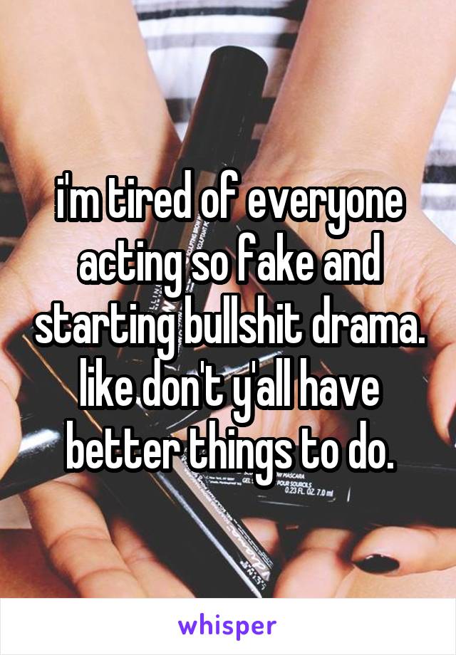 i'm tired of everyone acting so fake and starting bullshit drama. like don't y'all have better things to do.