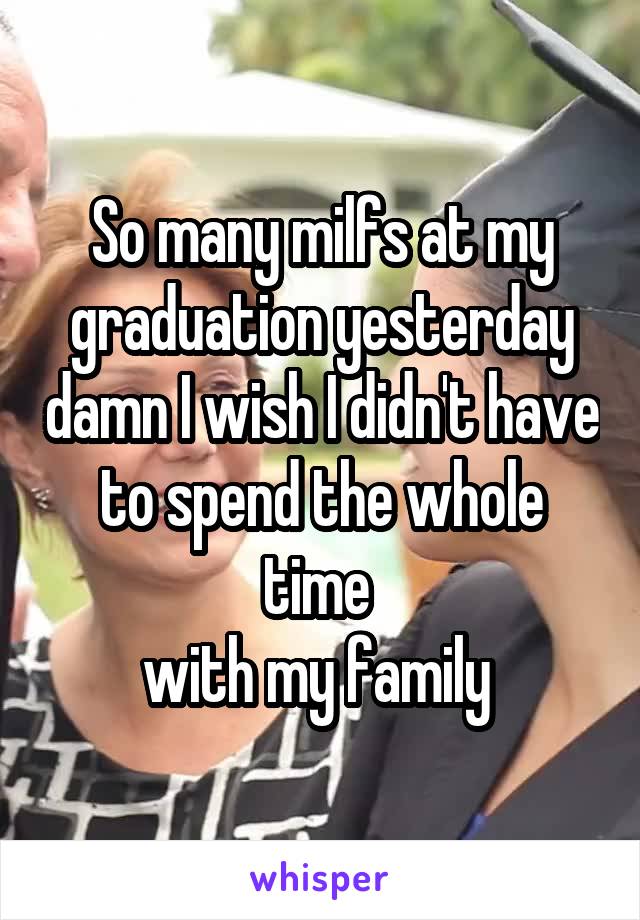 So many milfs at my graduation yesterday damn I wish I didn't have to spend the whole time 
with my family 