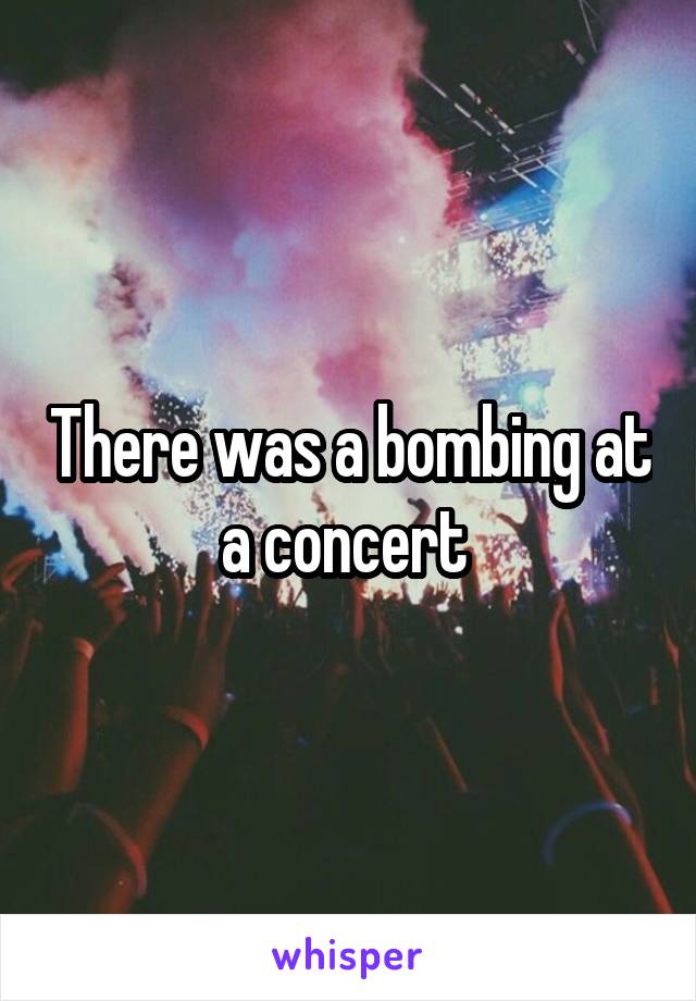 There was a bombing at a concert 