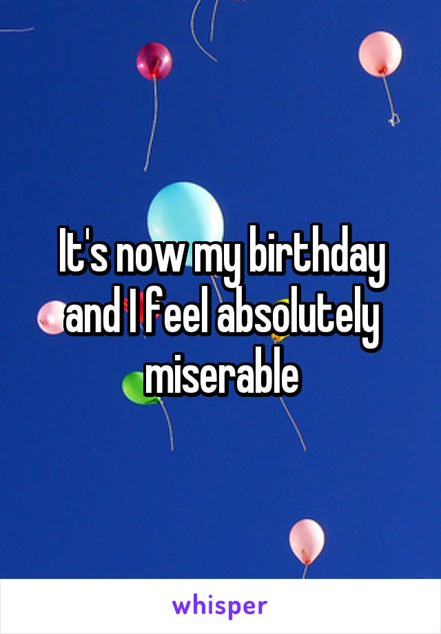 It's now my birthday and I feel absolutely miserable