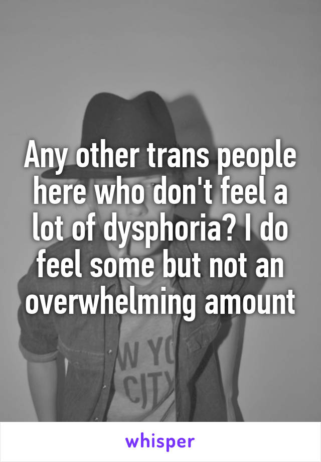 Any other trans people here who don't feel a lot of dysphoria? I do feel some but not an overwhelming amount