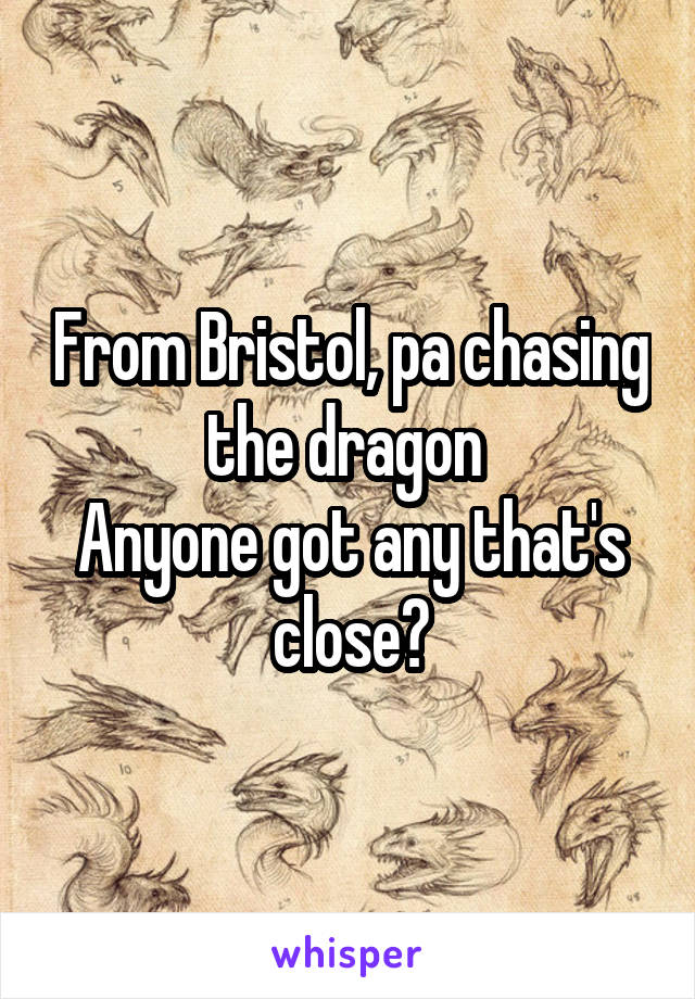 From Bristol, pa chasing the dragon 
Anyone got any that's close?