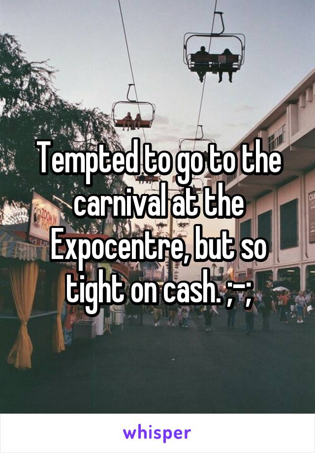 Tempted to go to the carnival at the Expocentre, but so tight on cash. ;-;