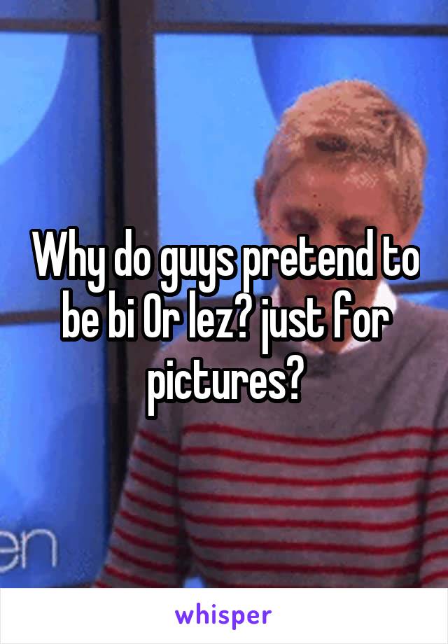 Why do guys pretend to be bi Or lez? just for pictures?