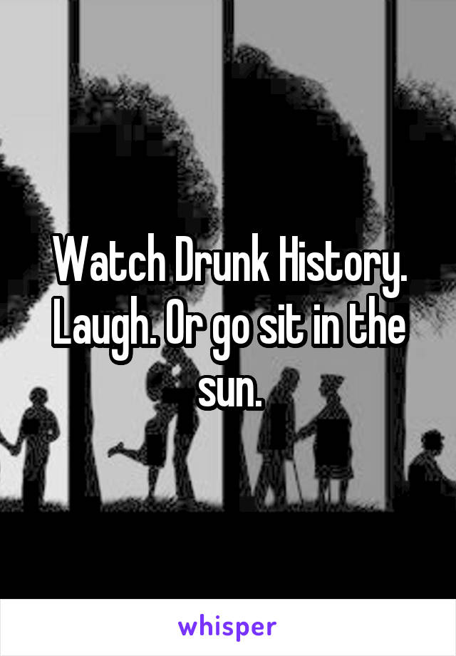 Watch Drunk History. Laugh. Or go sit in the sun.