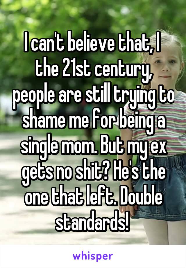 I can't believe that, I  the 21st century, people are still trying to shame me for being a single mom. But my ex gets no shit? He's the one that left. Double standards! 