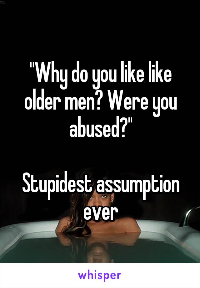 "Why do you like like older men? Were you abused?"

Stupidest assumption ever