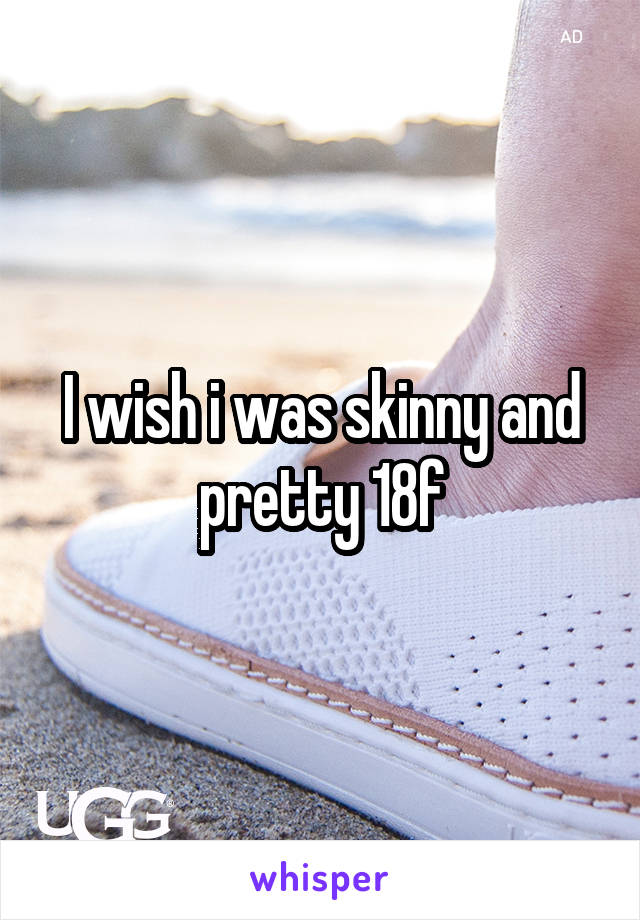 I wish i was skinny and pretty 18f
