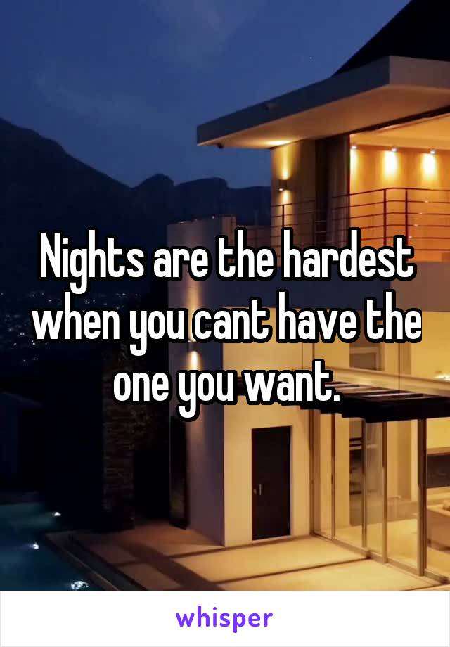 Nights are the hardest when you cant have the one you want.