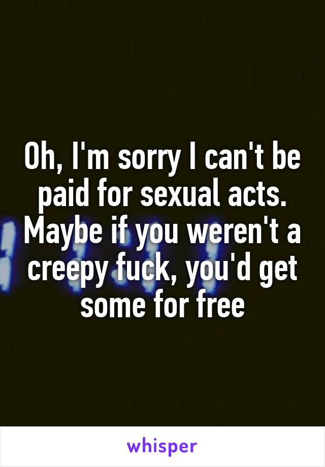 Oh, I'm sorry I can't be paid for sexual acts. Maybe if you weren't a creepy fuck, you'd get some for free