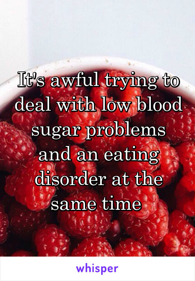 It's awful trying to deal with low blood sugar problems and an eating disorder at the same time 