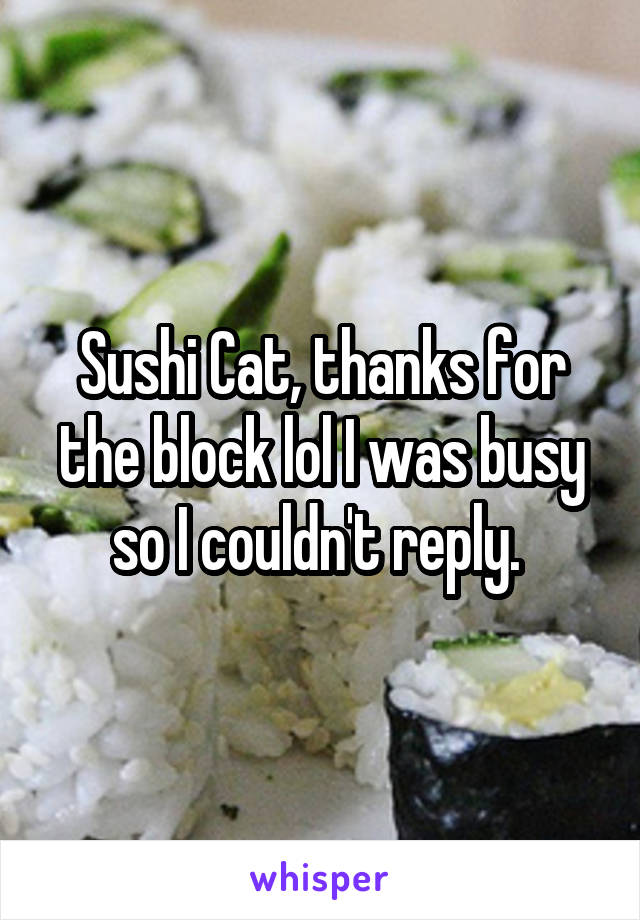 Sushi Cat, thanks for the block lol I was busy so I couldn't reply. 