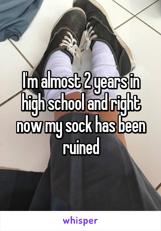 I'm almost 2 years in high school and right now my sock has been ruined