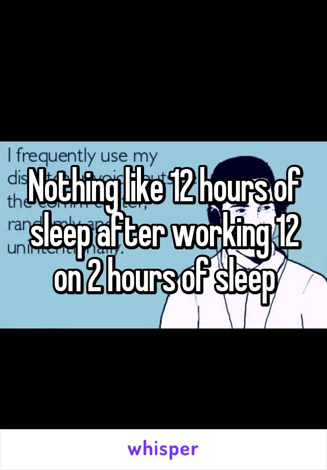 Nothing like 12 hours of sleep after working 12 on 2 hours of sleep