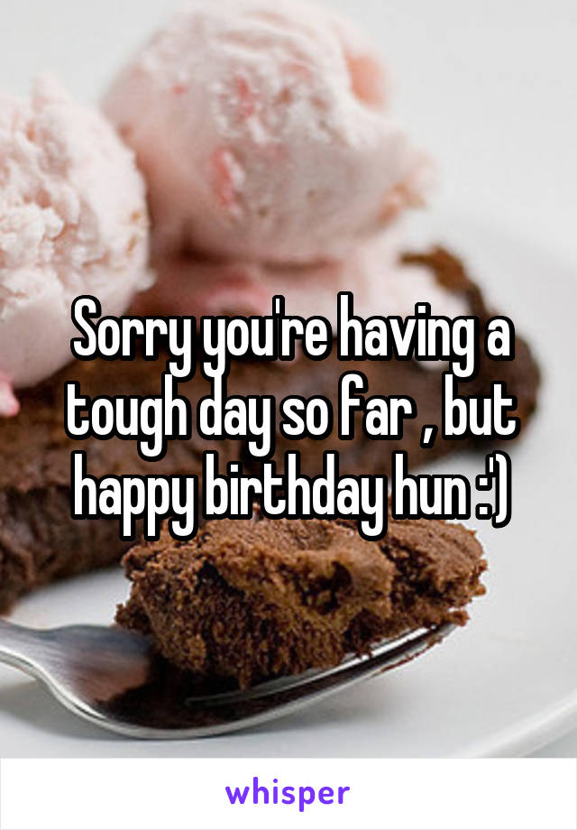 Sorry you're having a tough day so far , but happy birthday hun :')