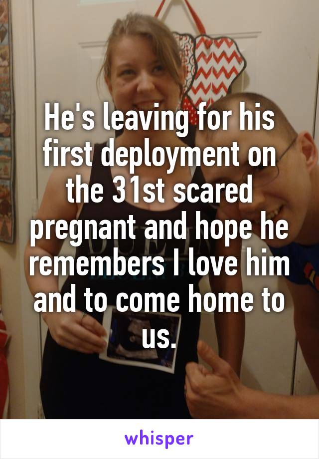 He's leaving for his first deployment on the 31st scared pregnant and hope he remembers I love him and to come home to us.
