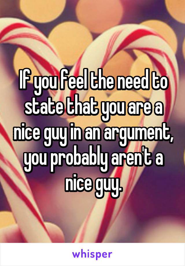 If you feel the need to state that you are a nice guy in an argument, you probably aren't a nice guy.