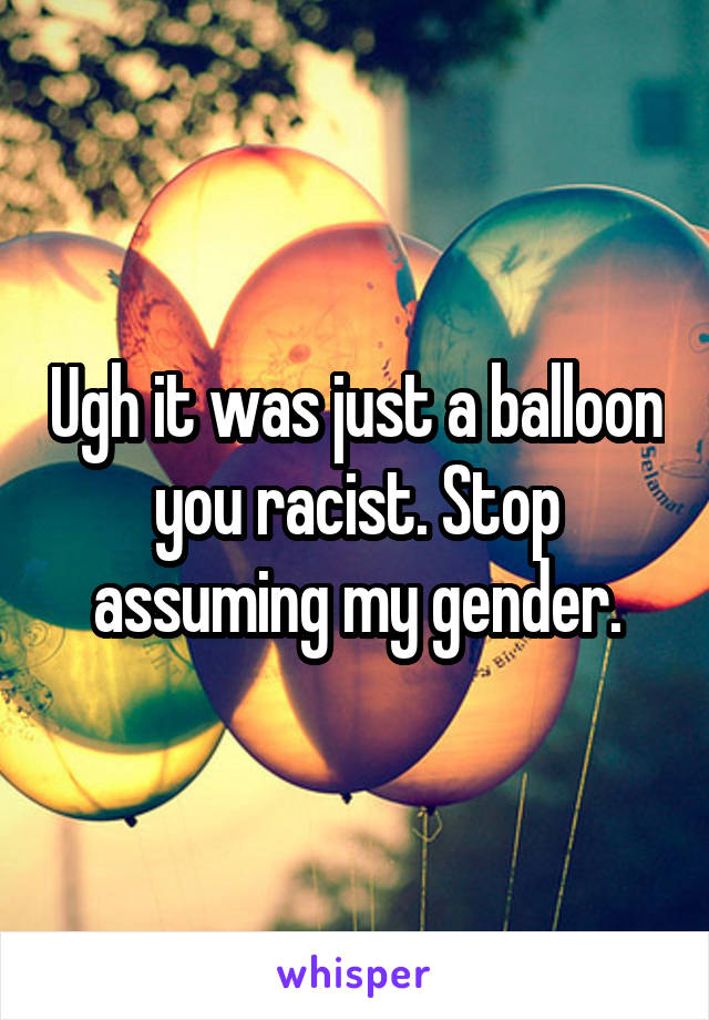 Ugh it was just a balloon you racist. Stop assuming my gender.