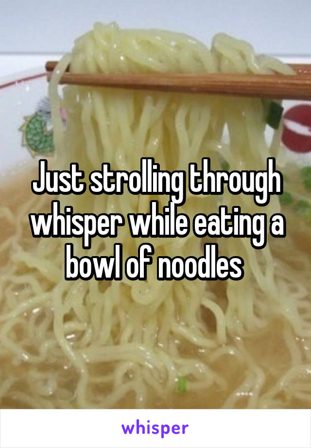 Just strolling through whisper while eating a bowl of noodles 