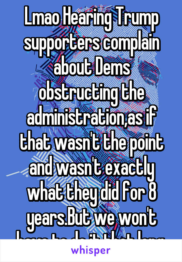 Lmao Hearing Trump supporters complain about Dems obstructing the administration,as if that wasn't the point and wasn't exactly what they did for 8 years.But we won't have to do it that long.