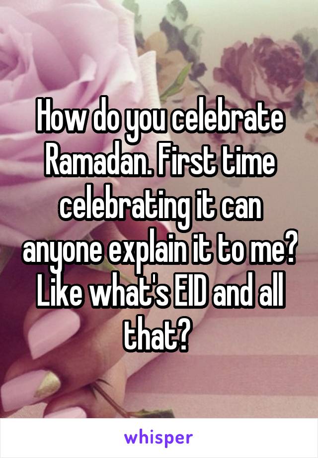 How do you celebrate Ramadan. First time celebrating it can anyone explain it to me? Like what's EID and all that? 