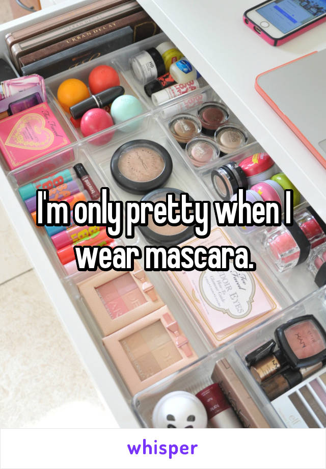 I'm only pretty when I wear mascara.