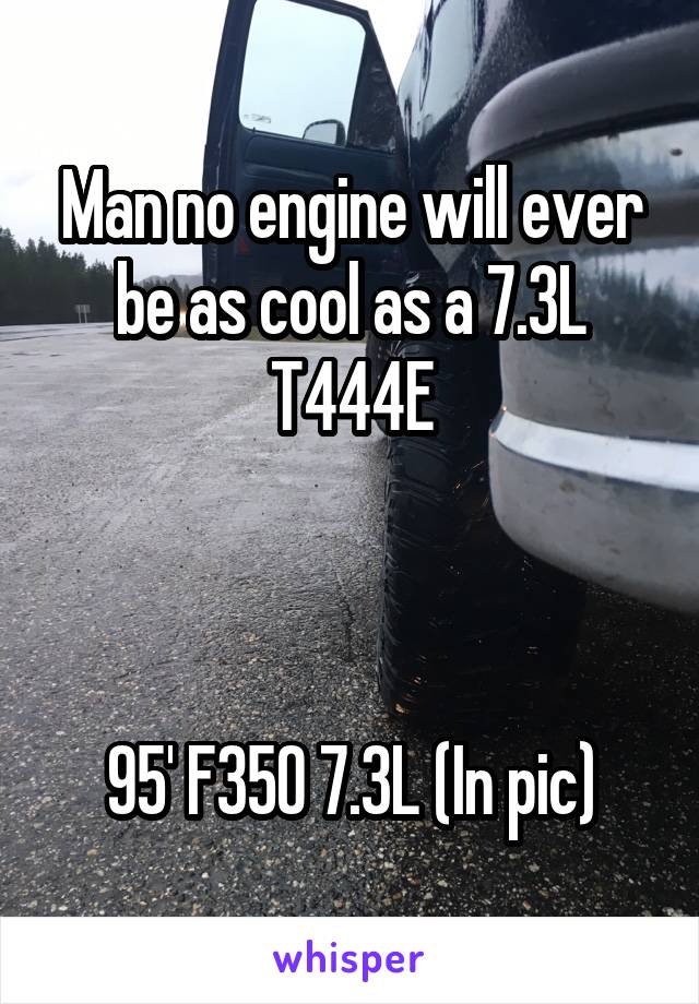Man no engine will ever be as cool as a 7.3L T444E



95' F350 7.3L (In pic)