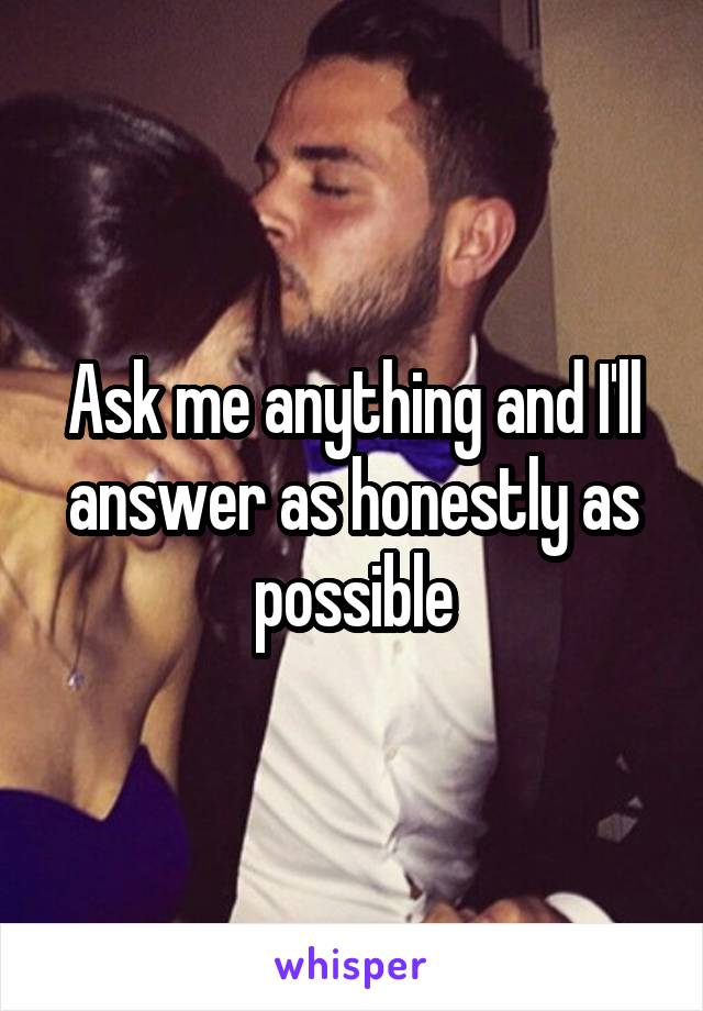 Ask me anything and I'll answer as honestly as possible