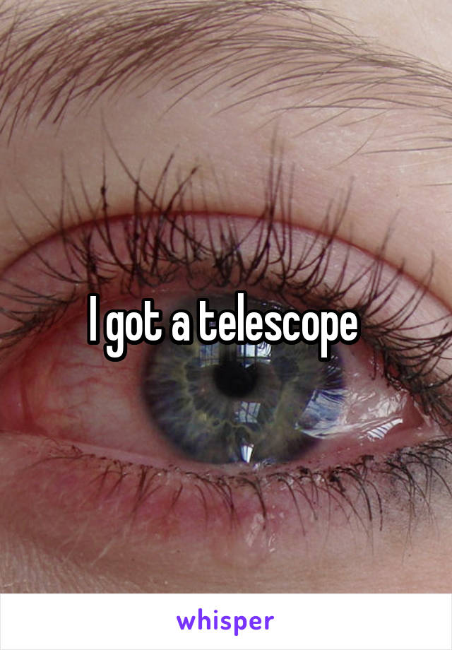 I got a telescope 