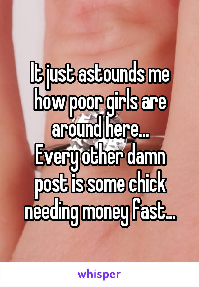 It just astounds me how poor girls are around here...
Every other damn post is some chick needing money fast...