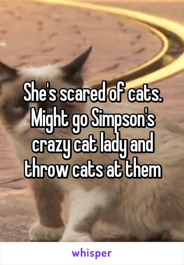 She's scared of cats. Might go Simpson's crazy cat lady and throw cats at them