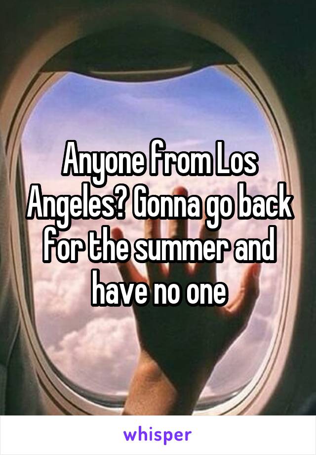 Anyone from Los Angeles? Gonna go back for the summer and have no one