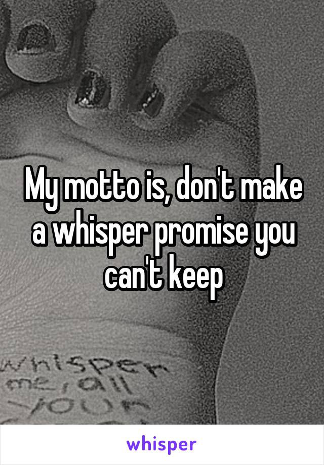 My motto is, don't make a whisper promise you can't keep