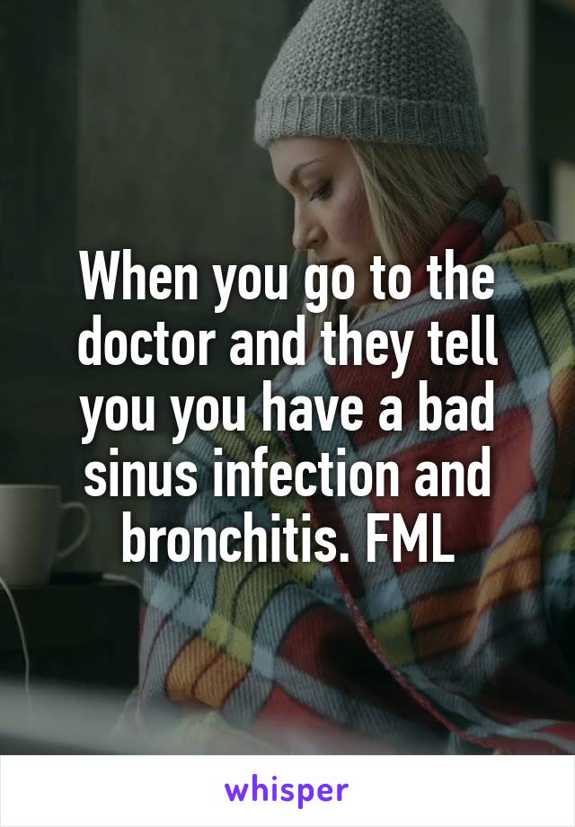When you go to the doctor and they tell you you have a bad sinus infection and bronchitis. FML