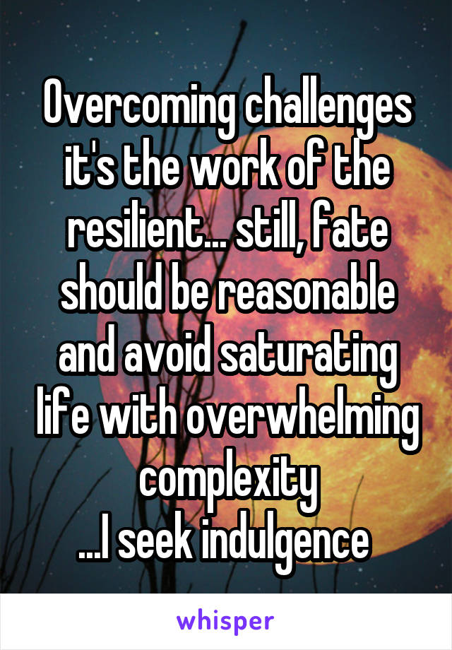 Overcoming challenges it's the work of the resilient... still, fate should be reasonable and avoid saturating life with overwhelming complexity
...I seek indulgence 