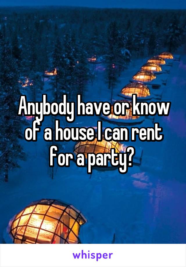 Anybody have or know of a house I can rent for a party? 