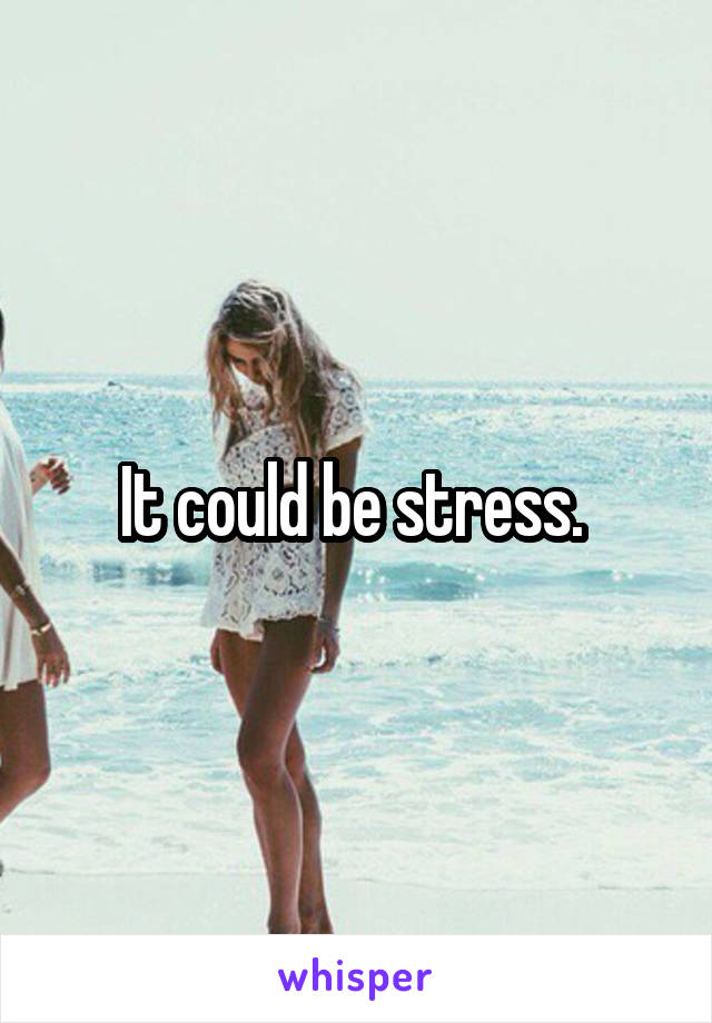 It could be stress. 