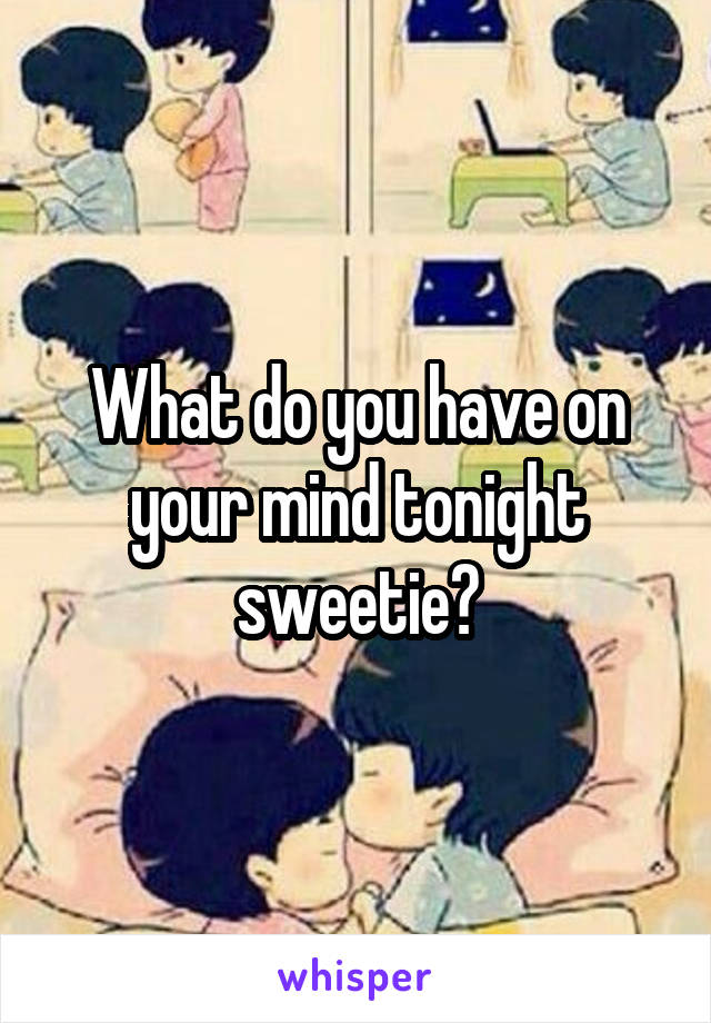 What do you have on your mind tonight sweetie?