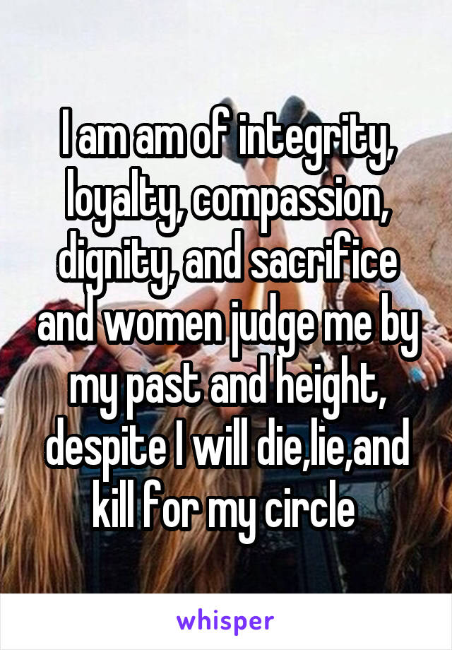 I am am of integrity, loyalty, compassion, dignity, and sacrifice and women judge me by my past and height, despite I will die,lie,and kill for my circle 