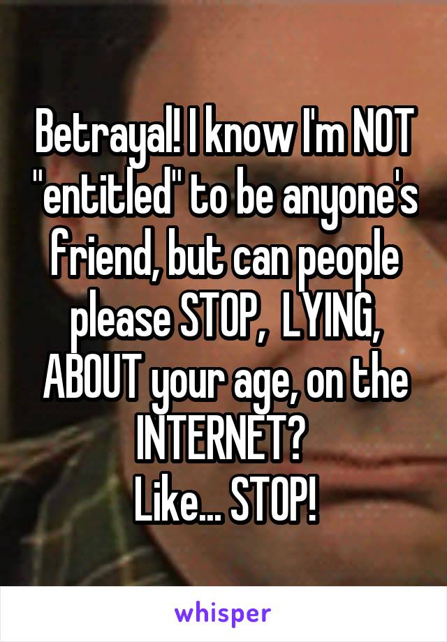 Betrayal! I know I'm NOT "entitled" to be anyone's friend, but can people please STOP,  LYING, ABOUT your age, on the INTERNET? 
Like... STOP!
