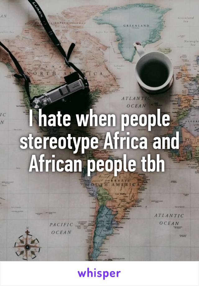 I hate when people stereotype Africa and African people tbh 