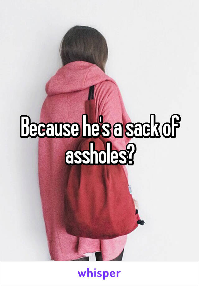 Because he's a sack of assholes?
