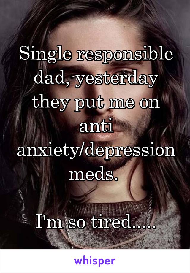Single responsible dad, yesterday they put me on anti anxiety/depression meds. 

I'm so tired.....