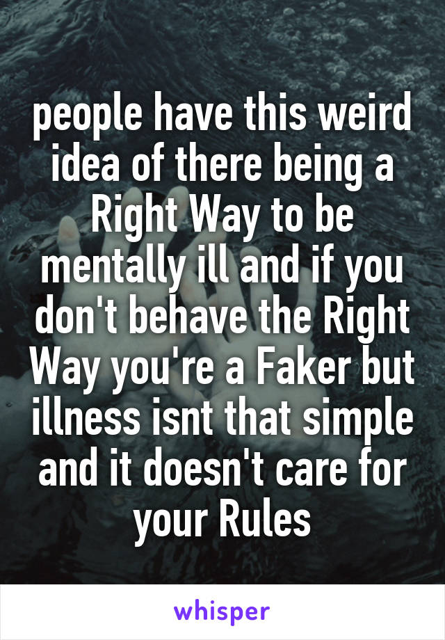 people have this weird idea of there being a Right Way to be mentally ill and if you don't behave the Right Way you're a Faker but illness isnt that simple and it doesn't care for your Rules