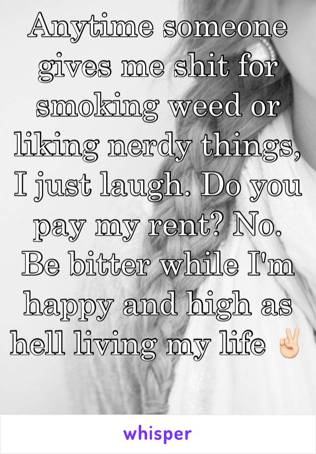 Anytime someone gives me shit for smoking weed or liking nerdy things, I just laugh. Do you pay my rent? No. Be bitter while I'm happy and high as hell living my life ✌🏻
