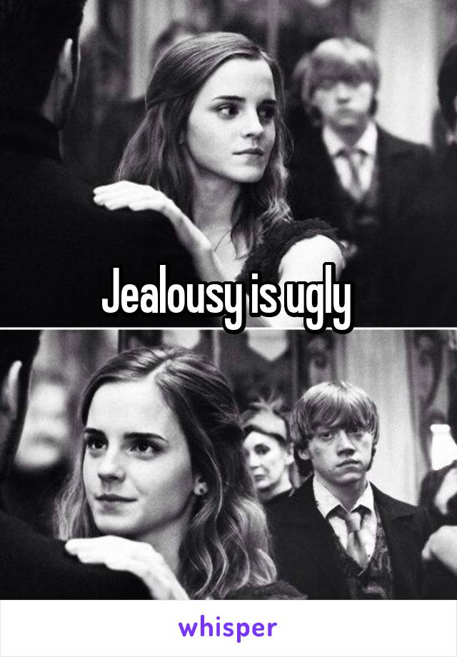 Jealousy is ugly 
