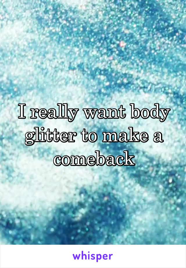 I really want body glitter to make a comeback